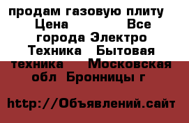 продам газовую плиту. › Цена ­ 10 000 - Все города Электро-Техника » Бытовая техника   . Московская обл.,Бронницы г.